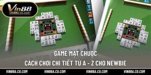 Game Mạt Chược – Cách Chơi Chi Tiết Từ A - Z Cho Newbie