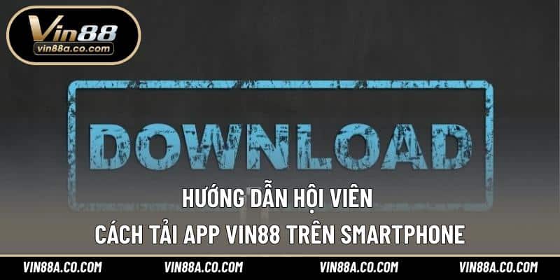 Hướng dẫn hội viên cách tải app Vin88 trên Smartphone